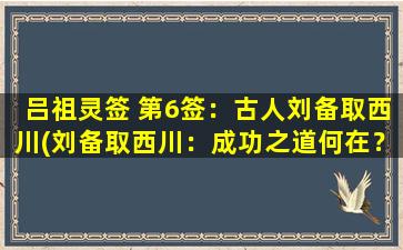 吕祖灵签 第6签：古人刘备取西川(刘备取西川：成功之道何在？)